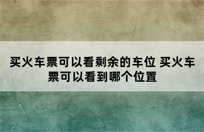 买火车票可以看剩余的车位 买火车票可以看到哪个位置